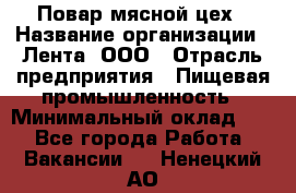 Повар мясной цех › Название организации ­ Лента, ООО › Отрасль предприятия ­ Пищевая промышленность › Минимальный оклад ­ 1 - Все города Работа » Вакансии   . Ненецкий АО